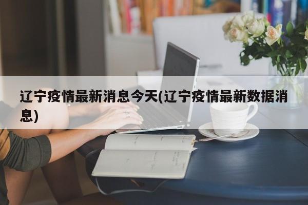 辽宁疫情最新消息今天(辽宁疫情最新数据消息)