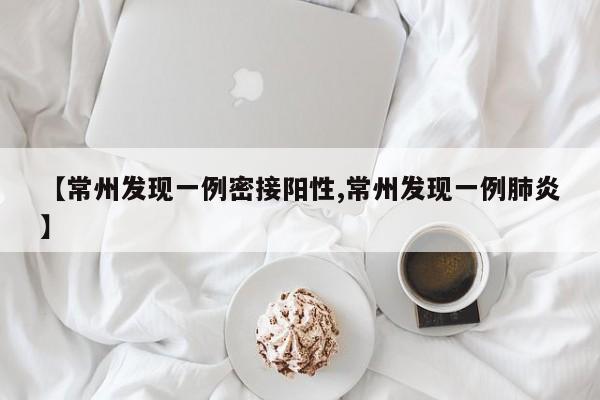 【常州发现一例密接阳性,常州发现一例肺炎】