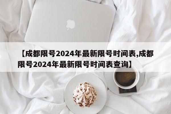 【成都限号2024年最新限号时间表,成都限号2024年最新限号时间表查询】