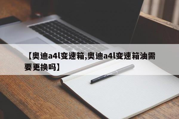 【奥迪a4l变速箱,奥迪a4l变速箱油需要更换吗】