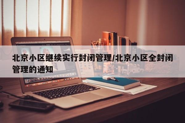 北京小区继续实行封闭管理/北京小区全封闭管理的通知