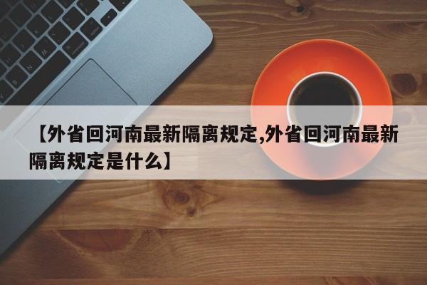 【外省回河南最新隔离规定,外省回河南最新隔离规定是什么】