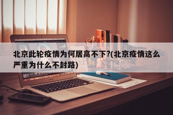 北京此轮疫情为何居高不下?(北京疫情这么严重为什么不封路)