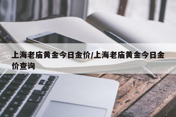 上海老庙黄金今日金价/上海老庙黄金今日金价查询