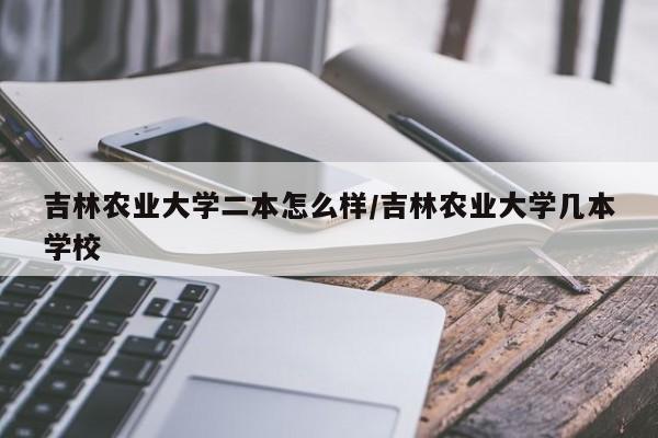 吉林农业大学二本怎么样/吉林农业大学几本学校