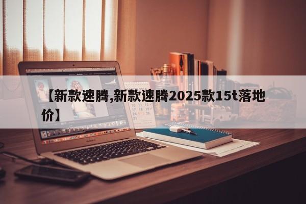 【新款速腾,新款速腾2025款15t落地价】