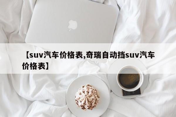【suv汽车价格表,奇瑞自动挡suv汽车价格表】
