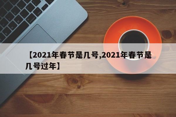 【2021年春节是几号,2021年春节是几号过年】