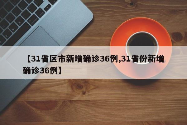 【31省区市新增确诊36例,31省份新增确诊36例】