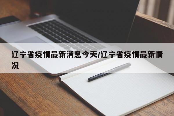 辽宁省疫情最新消息今天/辽宁省疫情最新情况