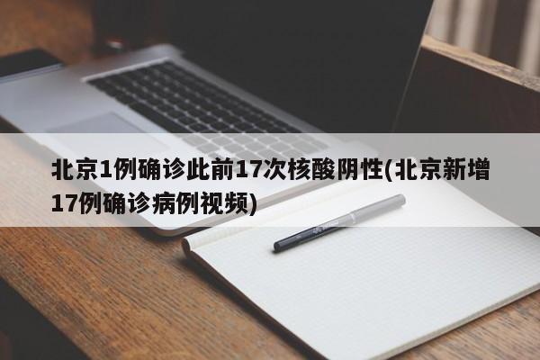 北京1例确诊此前17次核酸阴性(北京新增17例确诊病例视频)