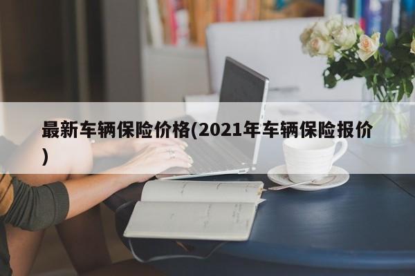 最新车辆保险价格(2021年车辆保险报价)