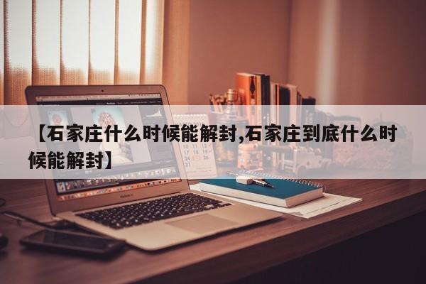 【石家庄什么时候能解封,石家庄到底什么时候能解封】