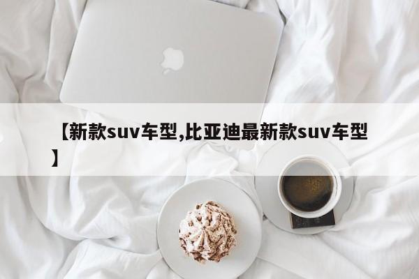 【新款suv车型,比亚迪最新款suv车型】