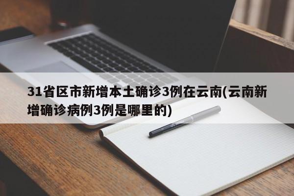 31省区市新增本土确诊3例在云南(云南新增确诊病例3例是哪里的)