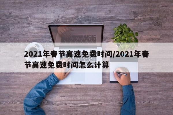 2021年春节高速免费时间/2021年春节高速免费时间怎么计算
