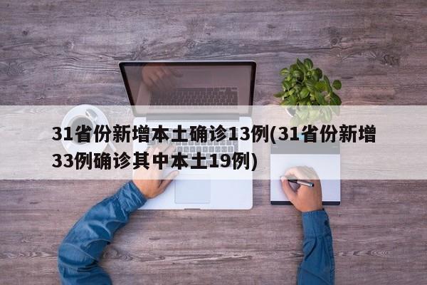 31省份新增本土确诊13例(31省份新增33例确诊其中本土19例)