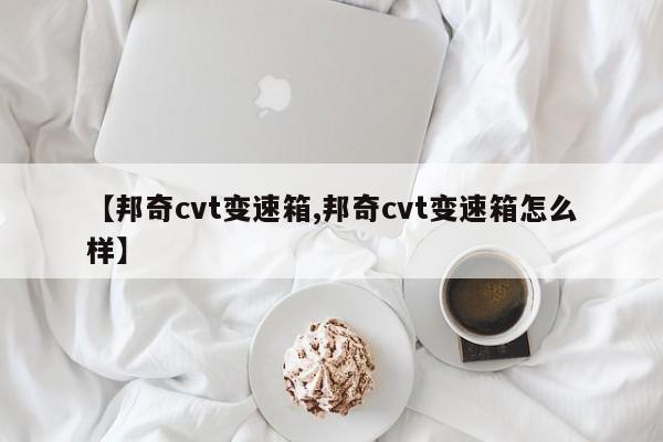 【邦奇cvt变速箱,邦奇cvt变速箱怎么样】
