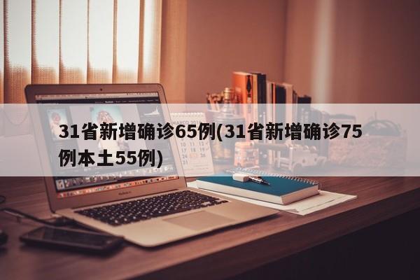 31省新增确诊65例(31省新增确诊75例本土55例)