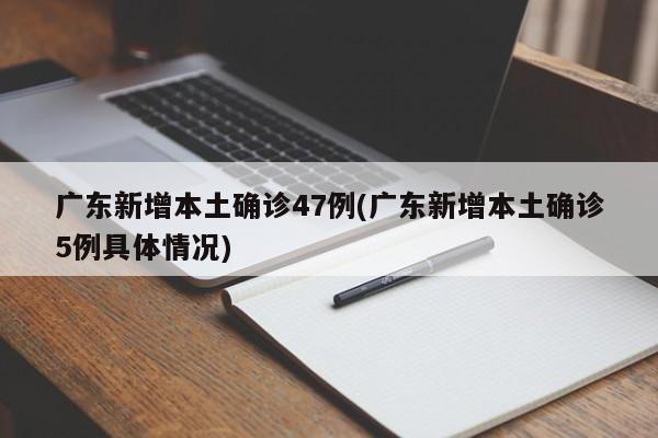 广东新增本土确诊47例(广东新增本土确诊5例具体情况)