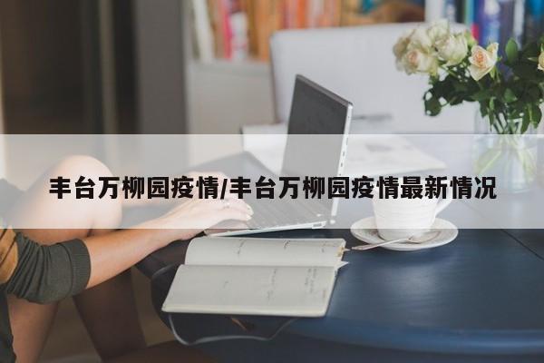 丰台万柳园疫情/丰台万柳园疫情最新情况