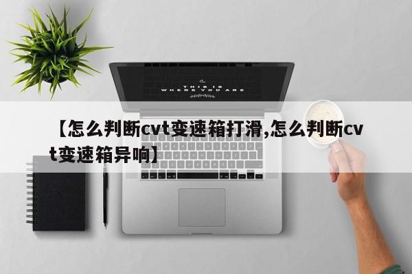 【怎么判断cvt变速箱打滑,怎么判断cvt变速箱异响】