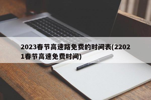2023春节高速路免费的时间表(22021春节高速免费时间)