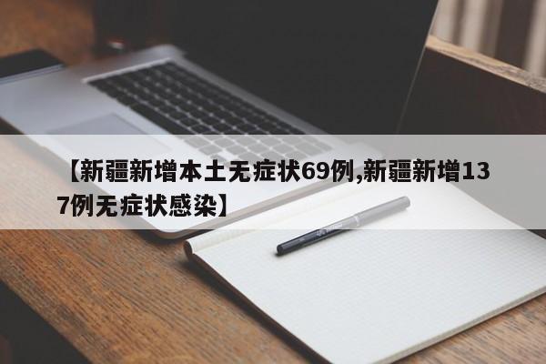 【新疆新增本土无症状69例,新疆新增137例无症状感染】