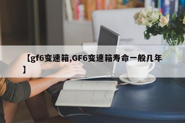 【gf6变速箱,GF6变速箱寿命一般几年】