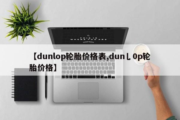 【dunlop轮胎价格表,dun乚0p轮胎价格】