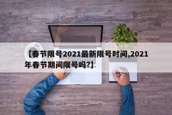 【春节限号2021最新限号时间,2021年春节期间限号吗?】