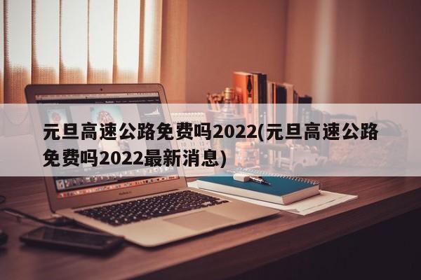 元旦高速公路免费吗2022(元旦高速公路免费吗2022最新消息)