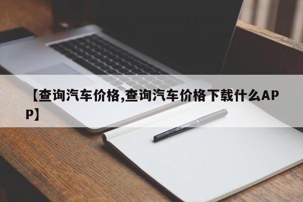 【查询汽车价格,查询汽车价格下载什么APP】