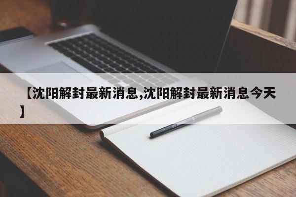 【沈阳解封最新消息,沈阳解封最新消息今天】