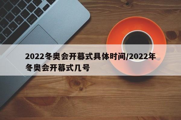 2022冬奥会开幕式具体时间/2022年冬奥会开幕式几号