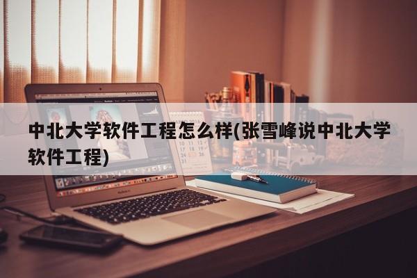中北大学软件工程怎么样(张雪峰说中北大学软件工程)