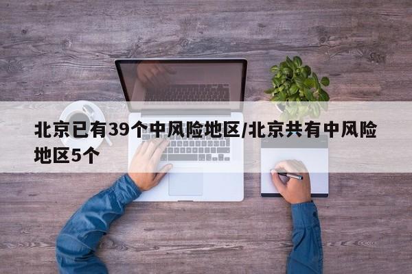 北京已有39个中风险地区/北京共有中风险地区5个
