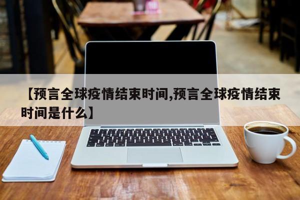 【预言全球疫情结束时间,预言全球疫情结束时间是什么】