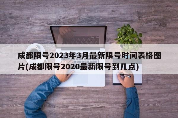 成都限号2023年3月最新限号时间表格图片(成都限号2020最新限号到几点)