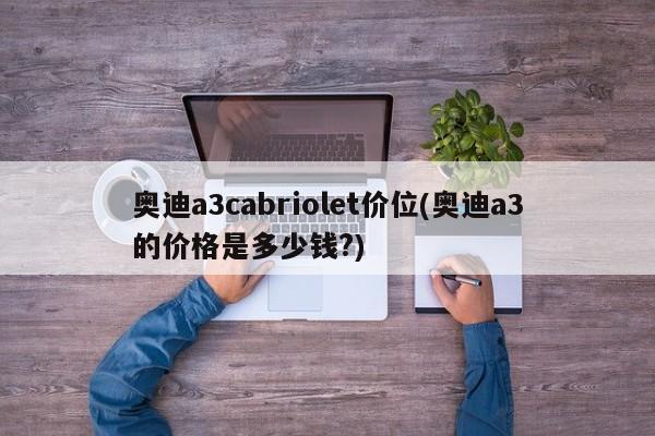 奥迪a3cabriolet价位(奥迪a3的价格是多少钱?)