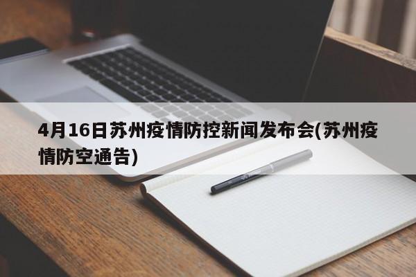 4月16日苏州疫情防控新闻发布会(苏州疫情防空通告)