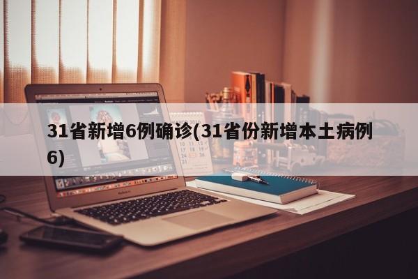 31省新增6例确诊(31省份新增本土病例6)