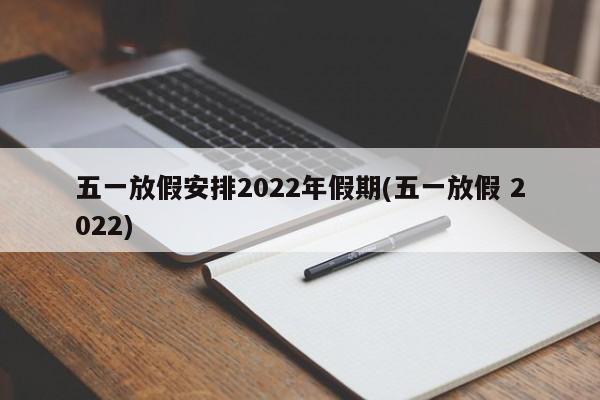 五一放假安排2022年假期(五一放假 2022)