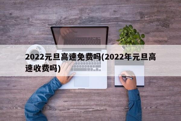 2022元旦高速免费吗(2022年元旦高速收费吗)