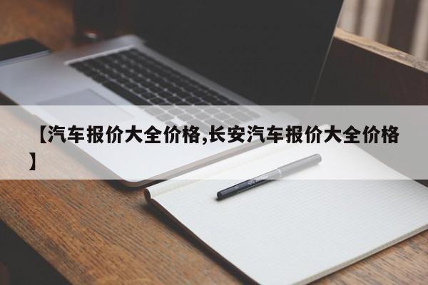 【汽车报价大全价格,长安汽车报价大全价格】