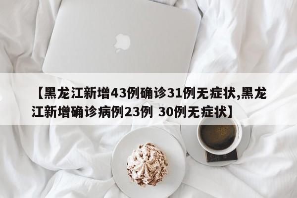 【黑龙江新增43例确诊31例无症状,黑龙江新增确诊病例23例 30例无症状】