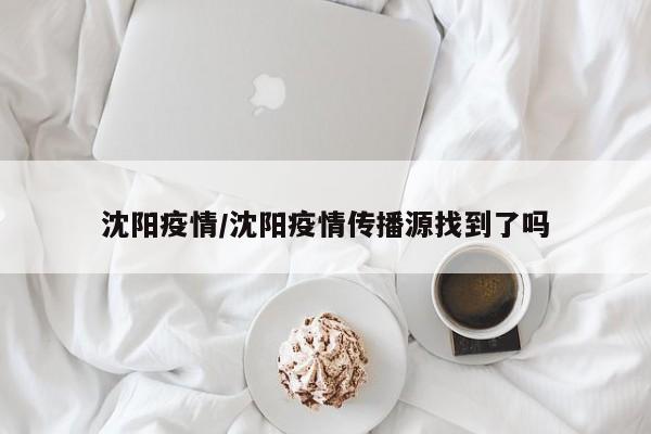 沈阳疫情/沈阳疫情传播源找到了吗