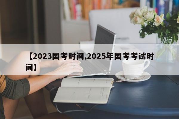 【2023国考时间,2025年国考考试时间】