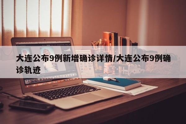 大连公布9例新增确诊详情/大连公布9例确诊轨迹