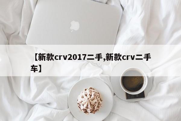 【新款crv2017二手,新款crv二手车】